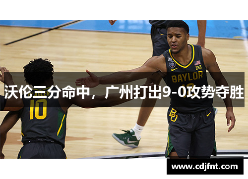 沃伦三分命中，广州打出9-0攻势夺胜